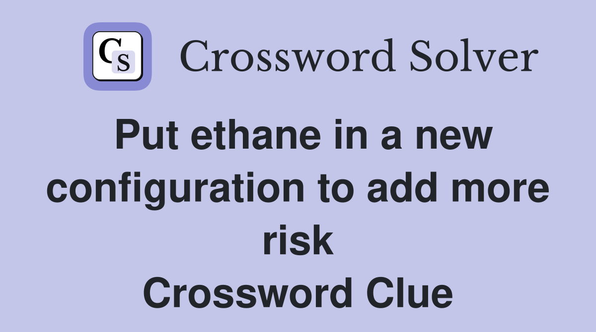 Put ethane in a new configuration to add more risk Crossword Clue